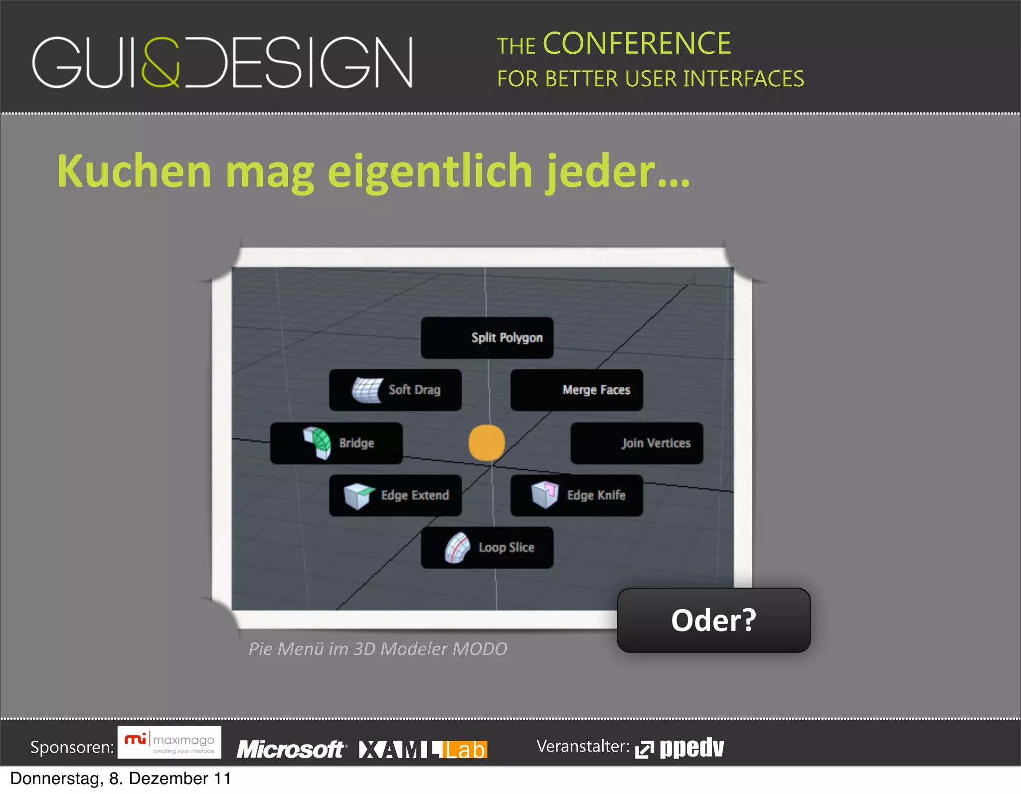 THE CONFERENCE
                                                                                                                                                         FOR BETTER USER INTERFACES





                 Kuchen+mag+eigentlich+jeder…




                                                                                                                                                                                                               Oder?
                                                                             Pie'Menü'im'3D'Modeler'MODO






         Sponsoren:                                                                                                                                                  Veranstalter:
   Donnerstag, 8. Dezember 11
 