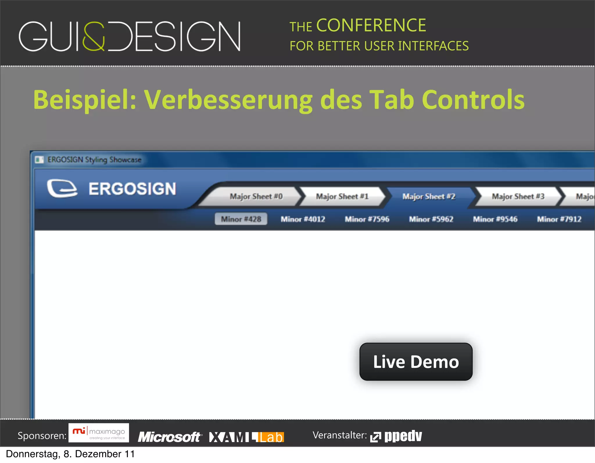 THE CONFERENCE
                                                                                                                                                         FOR BETTER USER INTERFACES





                 Beispiel:+Verbesserung+des+Tab+Controls




                                                                                                                                                                                                     Live+Demo





         Sponsoren:                                                                                                                                                  Veranstalter:
   Donnerstag, 8. Dezember 11
 
