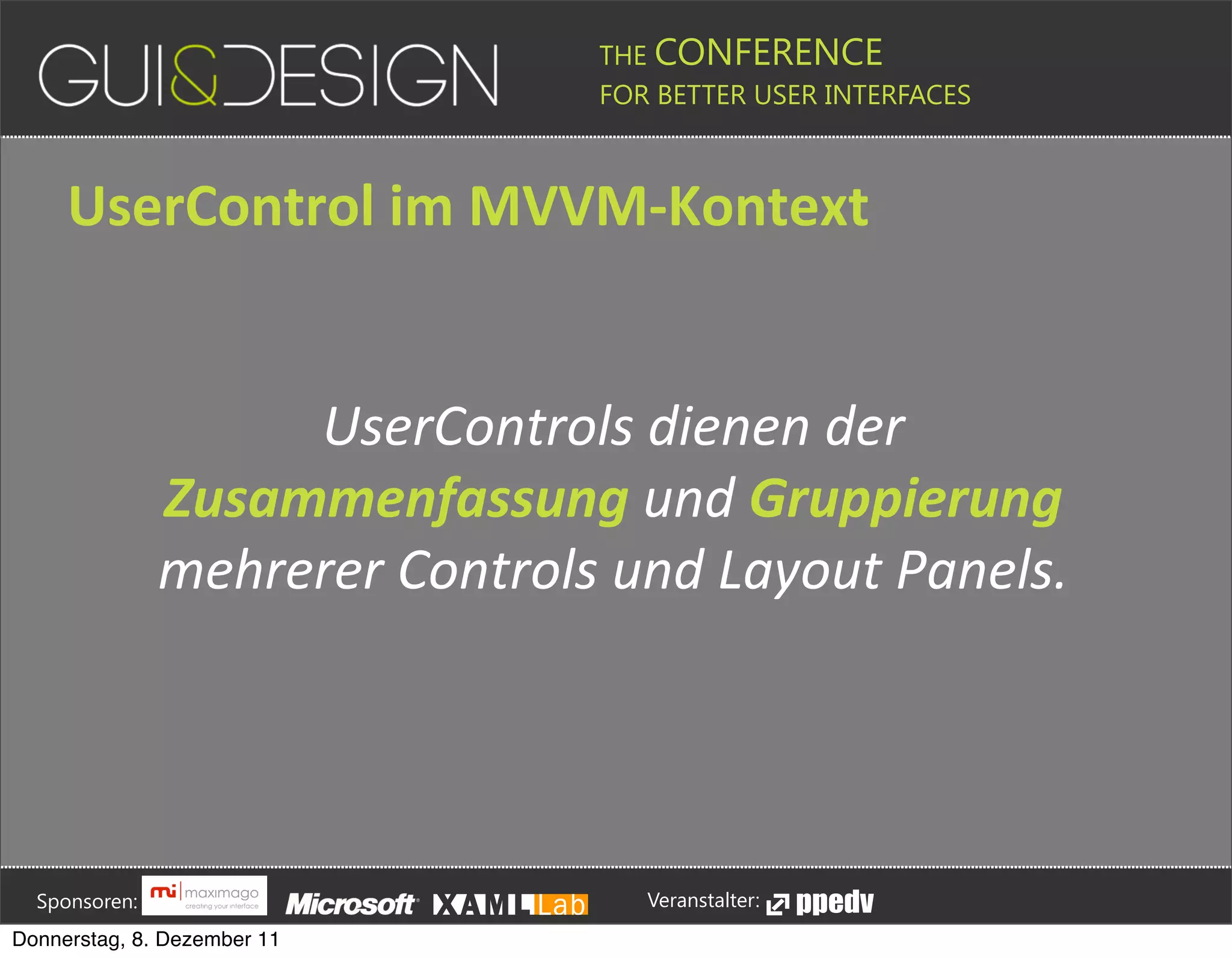 THE CONFERENCE
                                                                                                                                                         FOR BETTER USER INTERFACES





                 UserControl+im+MVVM[Kontext


                                             UserControls'dienen'der'
                                        Zusammenfassung'und'Gruppierung'
                                        mehrerer'Controls'und'Layout'Panels.







         Sponsoren:                                                                                                                                                  Veranstalter:
   Donnerstag, 8. Dezember 11
 