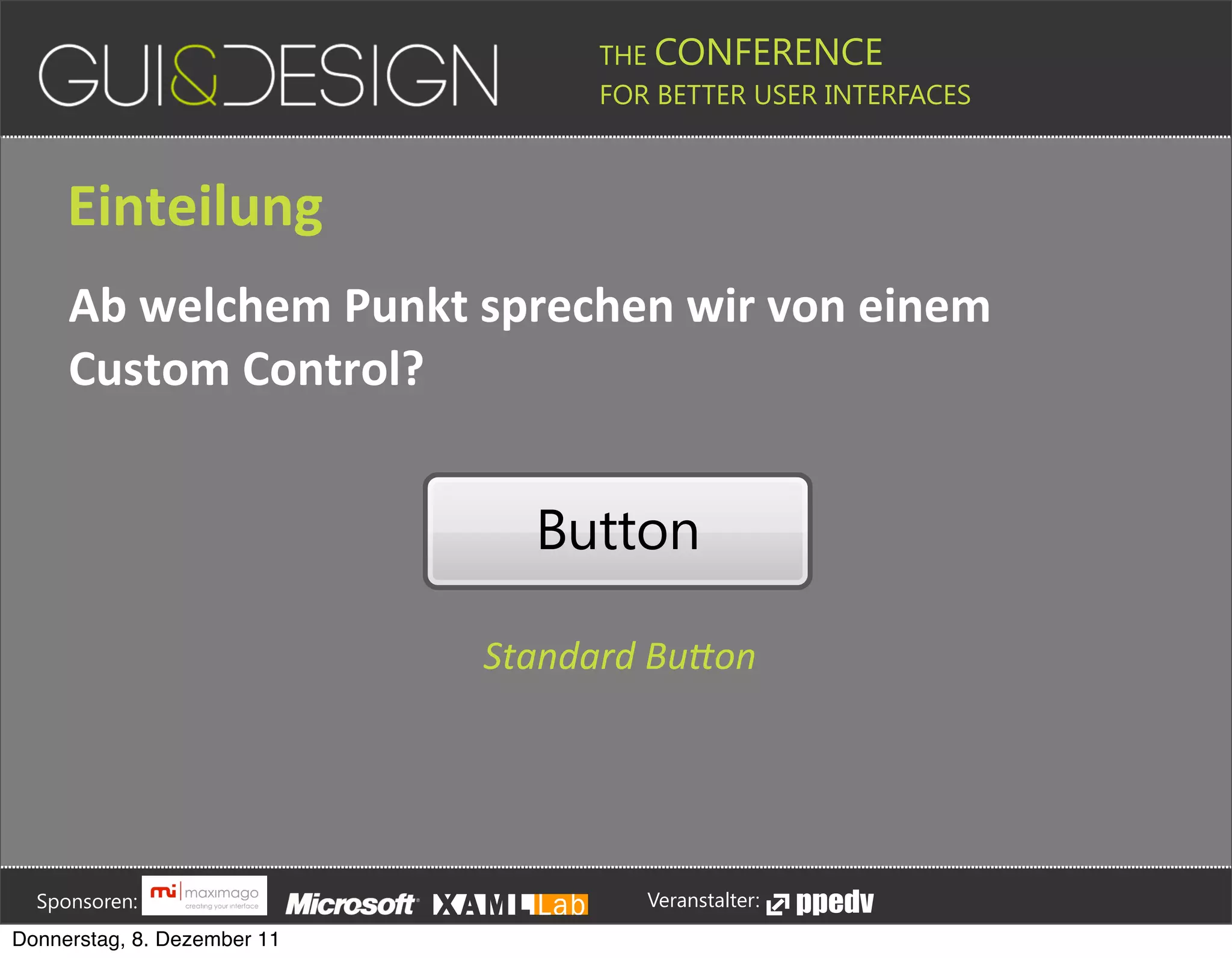 THE CONFERENCE
                                                                                                                                                         FOR BETTER USER INTERFACES





                 Einteilung
                 Ab+welchem+Punkt+sprechen+wir+von+einem+
                 Custom+Control?


                                                                                                                                         Button

                                                                                                                            Standard'Bu*on







         Sponsoren:                                                                                                                                                  Veranstalter:
   Donnerstag, 8. Dezember 11
 