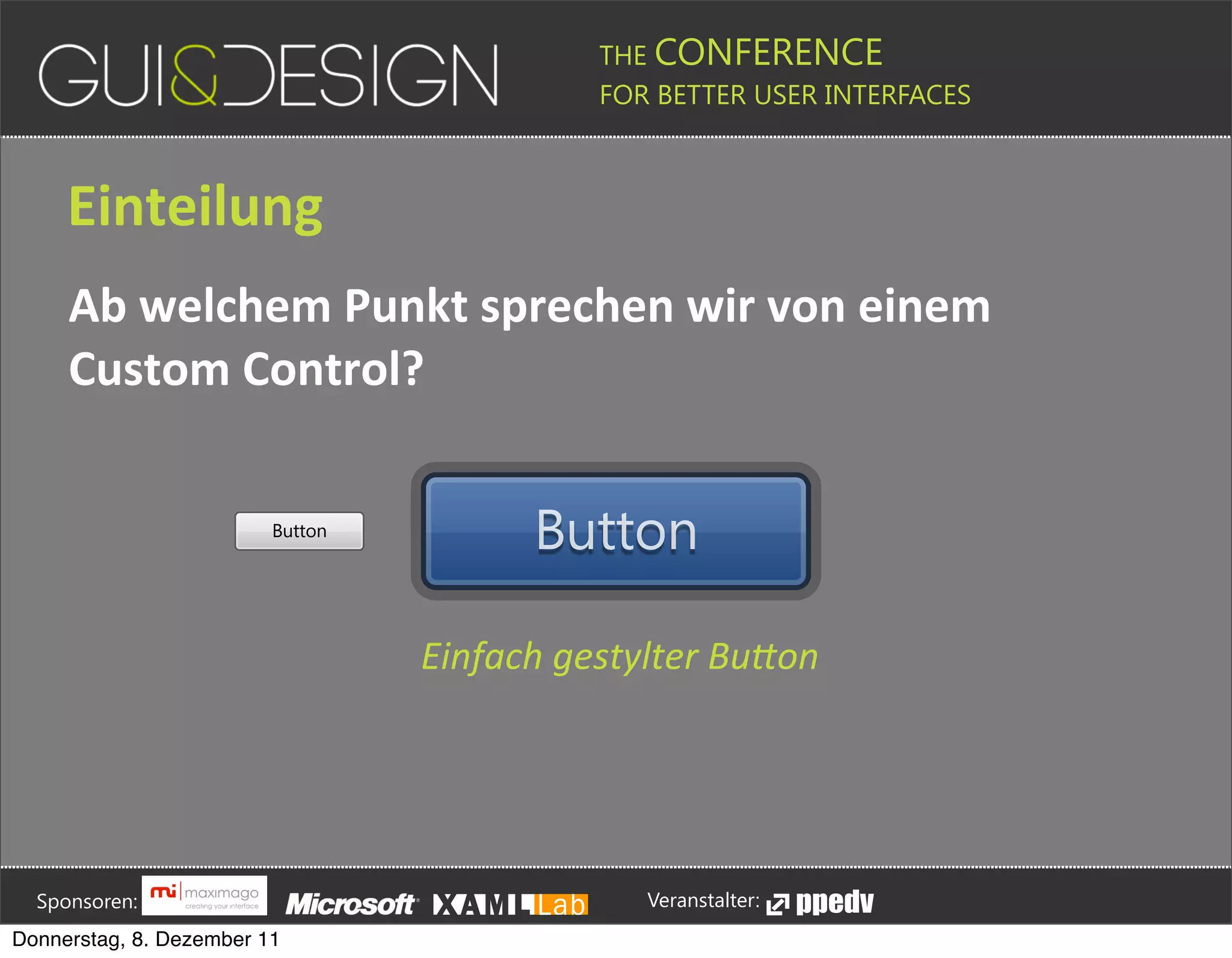 THE CONFERENCE
                                                                                                                                                         FOR BETTER USER INTERFACES





                 Einteilung
                 Ab+welchem+Punkt+sprechen+wir+von+einem+
                 Custom+Control?

                                                                      Button
                                                                                                                                        Button

                                                                                                            Einfach'gestylter'Bu*on







         Sponsoren:                                                                                                                                                  Veranstalter:
   Donnerstag, 8. Dezember 11
 