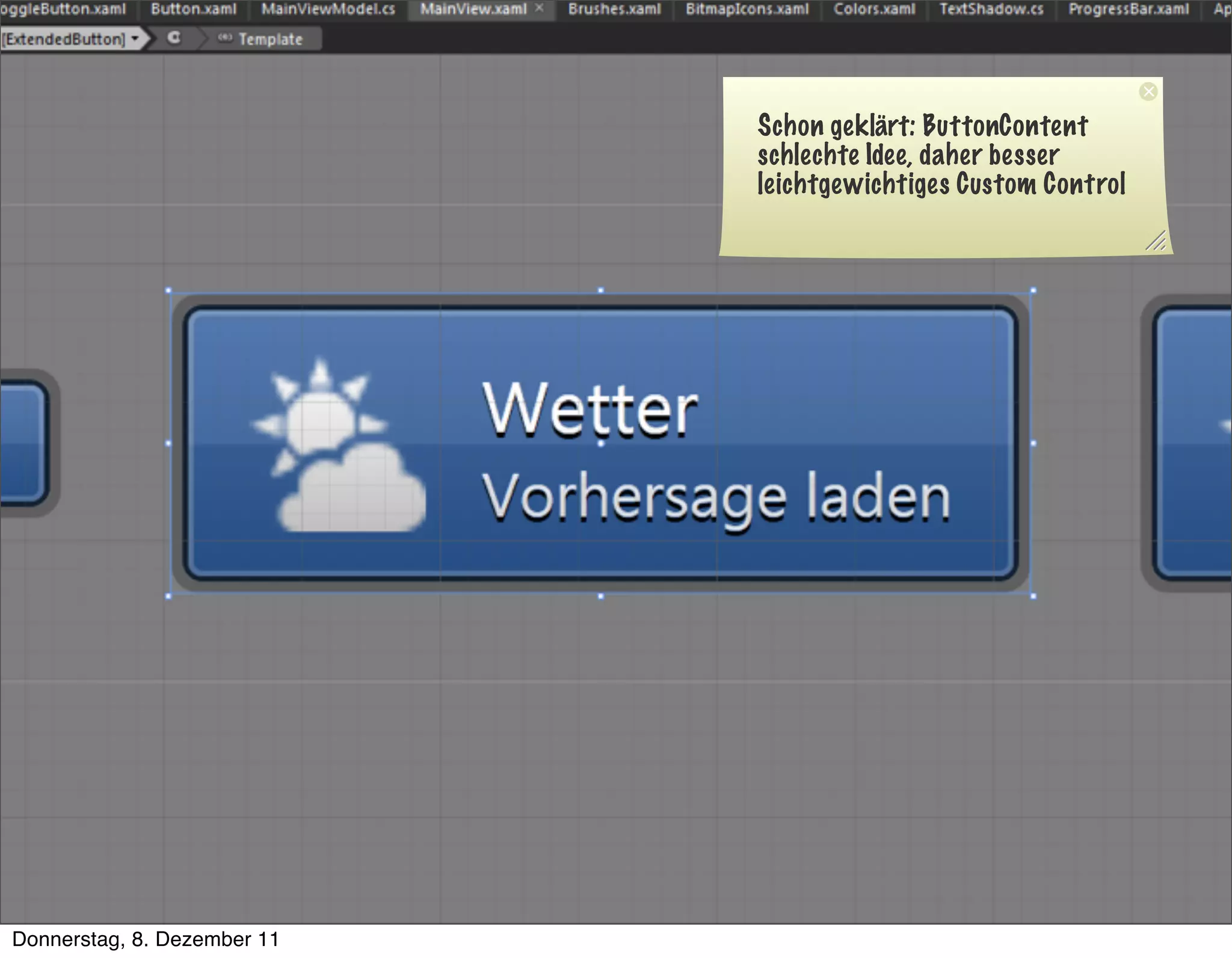 THE CONFERENCE
                                                                                                                                                         FOR BETTER USER INTERFACES
                                                                                                                                                                    Schon geklärt: ButtonContent


                                                                                                                                                                    schlechte Idee, daher besser

                 Umsetzung
                                                                                                                                                                    leichtgewichtiges Custom Control








         Sponsoren:                                                                                                                                                  Veranstalter:
   Donnerstag, 8. Dezember 11
 