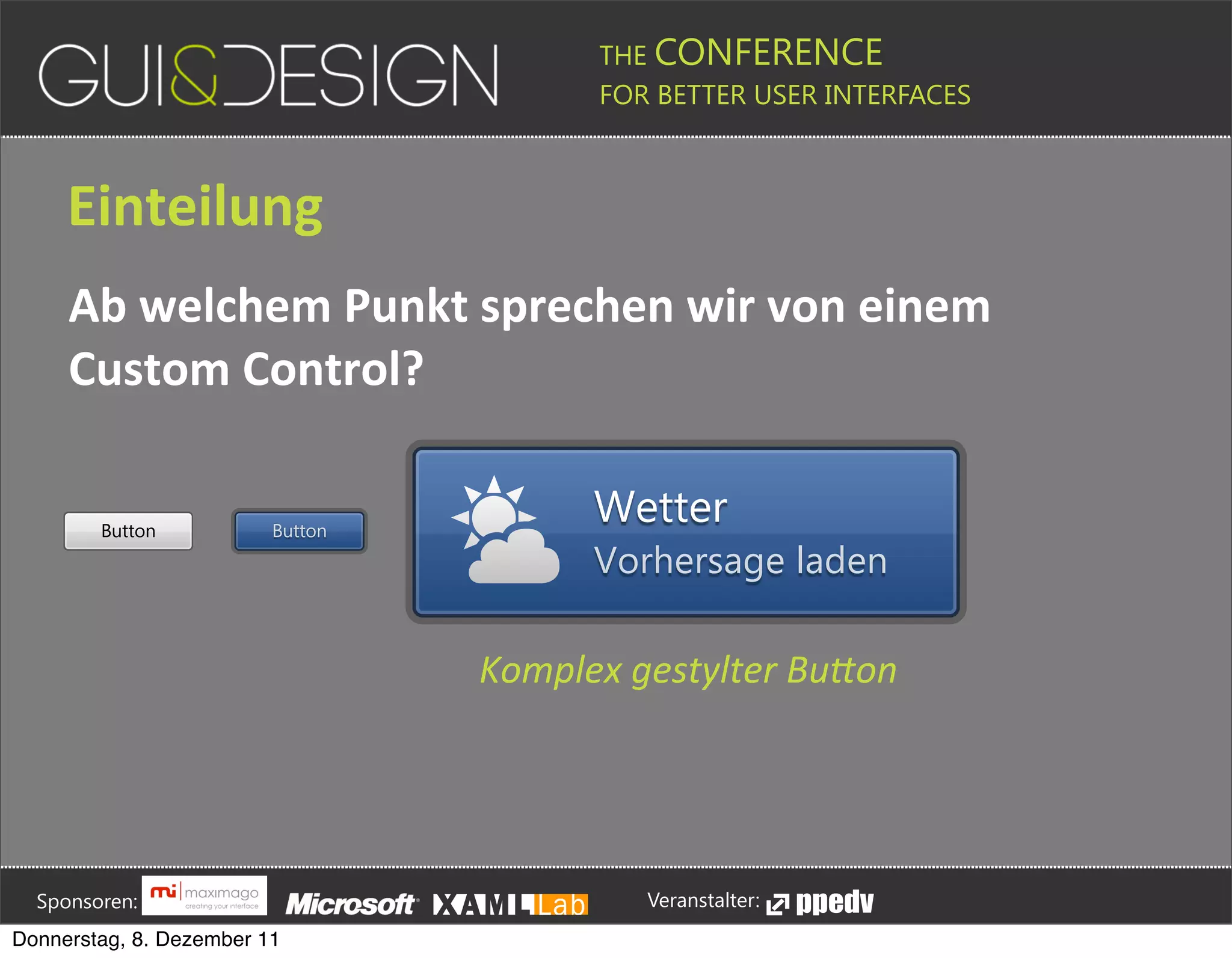 THE CONFERENCE
                                                                                                                                                         FOR BETTER USER INTERFACES





                 Einteilung
                 Ab+welchem+Punkt+sprechen+wir+von+einem+
                 Custom+Control?

                          Button                                      Button
                                                                                                                                                        Wetter
                                                                                                                                                        Vorhersage laden

                                                                                                                          Komplex'gestylter'Bu*on







         Sponsoren:                                                                                                                                                  Veranstalter:
   Donnerstag, 8. Dezember 11
 