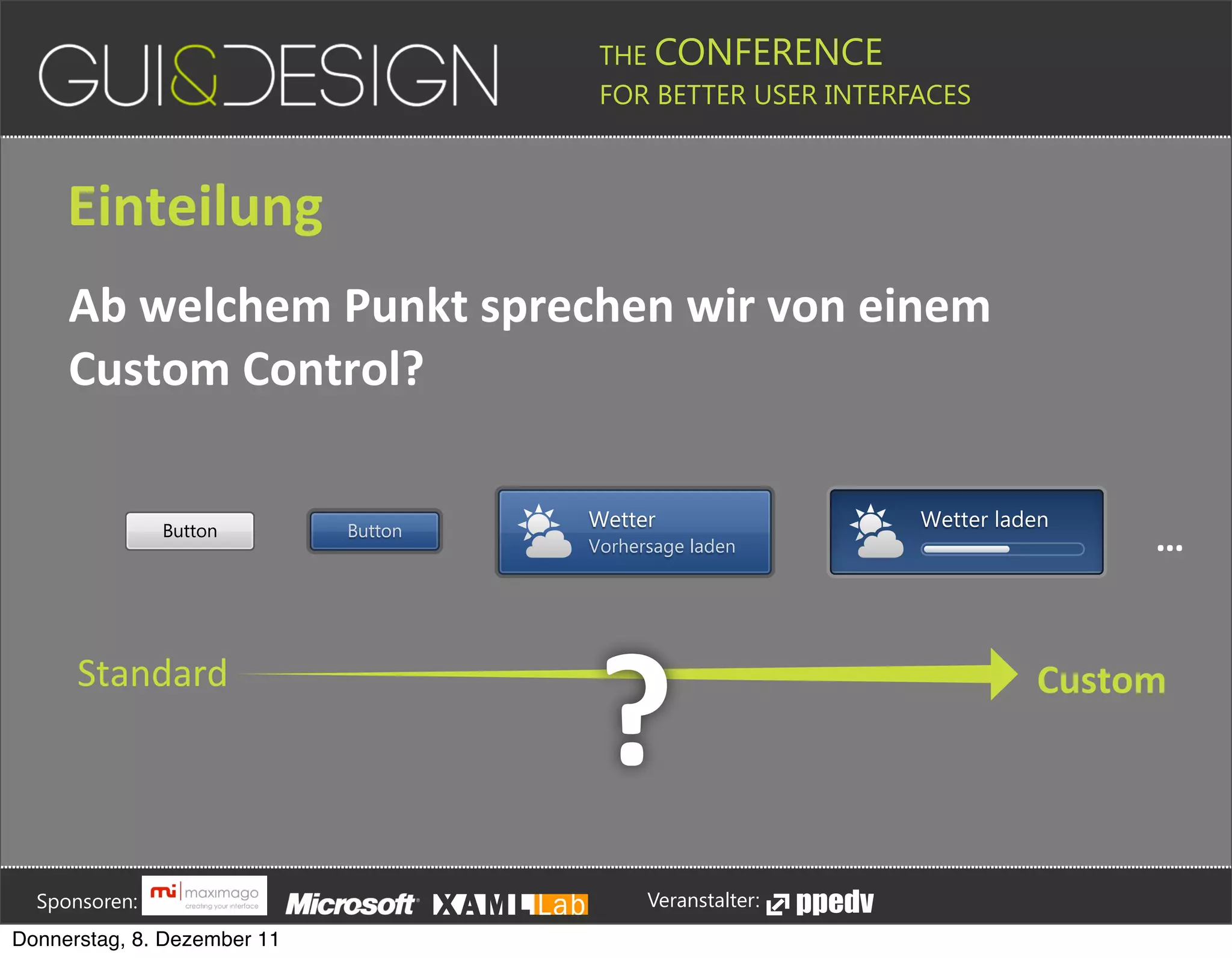 THE CONFERENCE
                                                                                                                                                         FOR BETTER USER INTERFACES





                 Einteilung
                 Ab+welchem+Punkt+sprechen+wir+von+einem+
                 Custom+Control?

                                                                                                                                                      Wetter                                                                               Wetter laden
                                          Button                                         Button
                                                                                                                                                      Vorhersage laden                                                                                                                                 …


                    Standard
                                                                                                                                                         ?                                                                                                               Custom







         Sponsoren:                                                                                                                                                  Veranstalter:
   Donnerstag, 8. Dezember 11
 