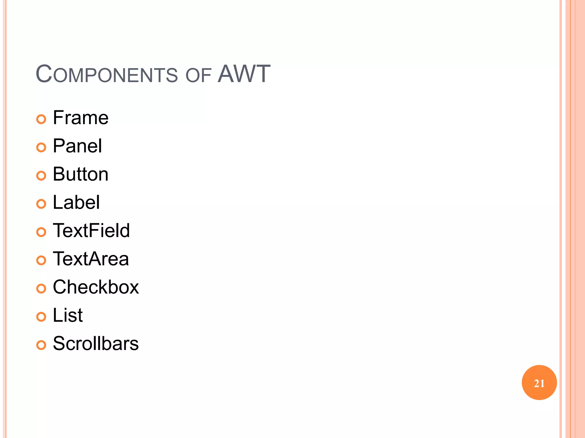 COMPONENTS OF AWT
 Frame
 Panel
 Button
 Label
 TextField
 TextArea
 Checkbox
 List
 Scrollbars
21
 
