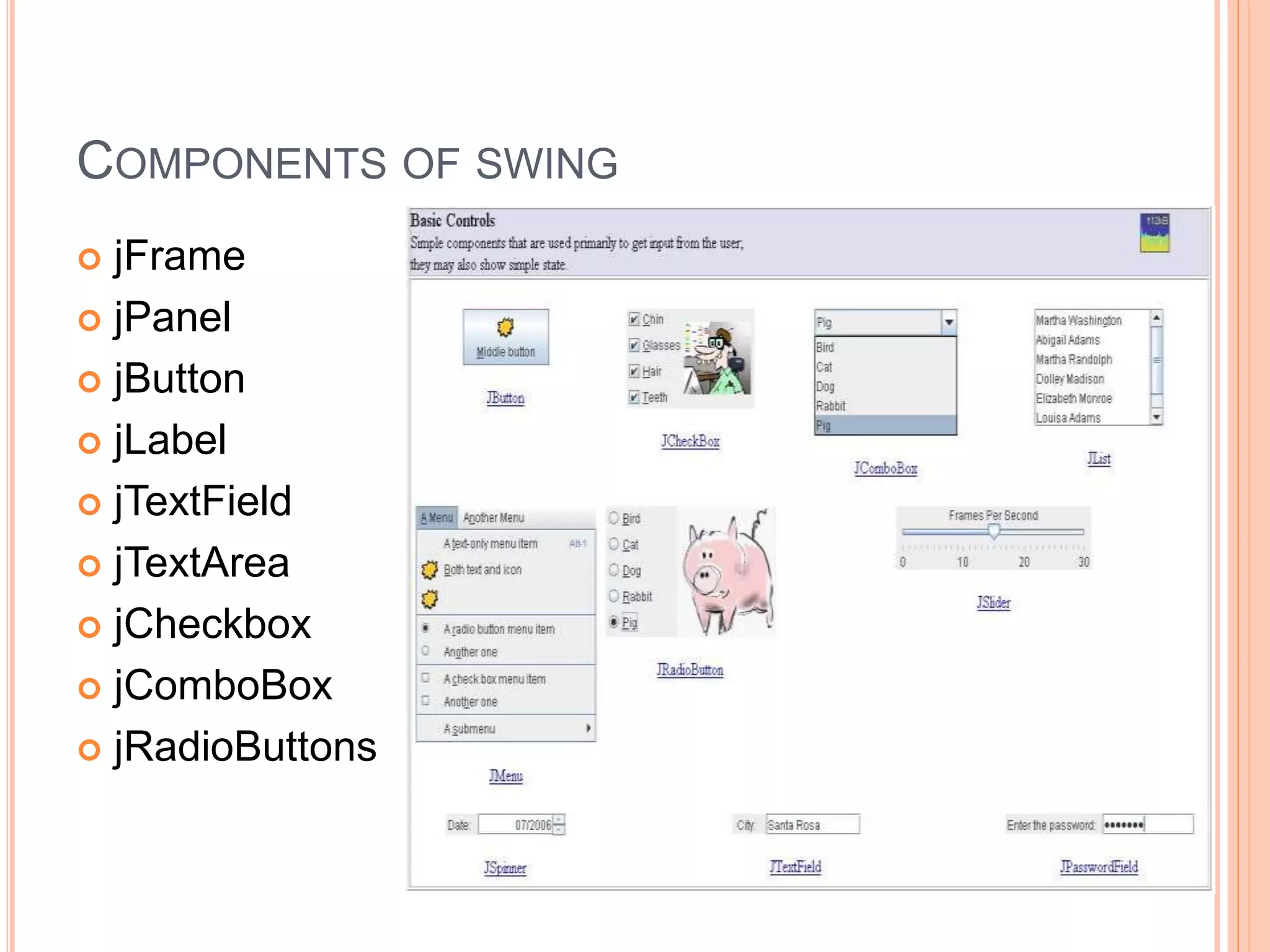 COMPONENTS OF SWING
 jFrame
 jPanel
 jButton
 jLabel
 jTextField
 jTextArea
 jCheckbox
 jComboBox
 jRadioButtons
22
 