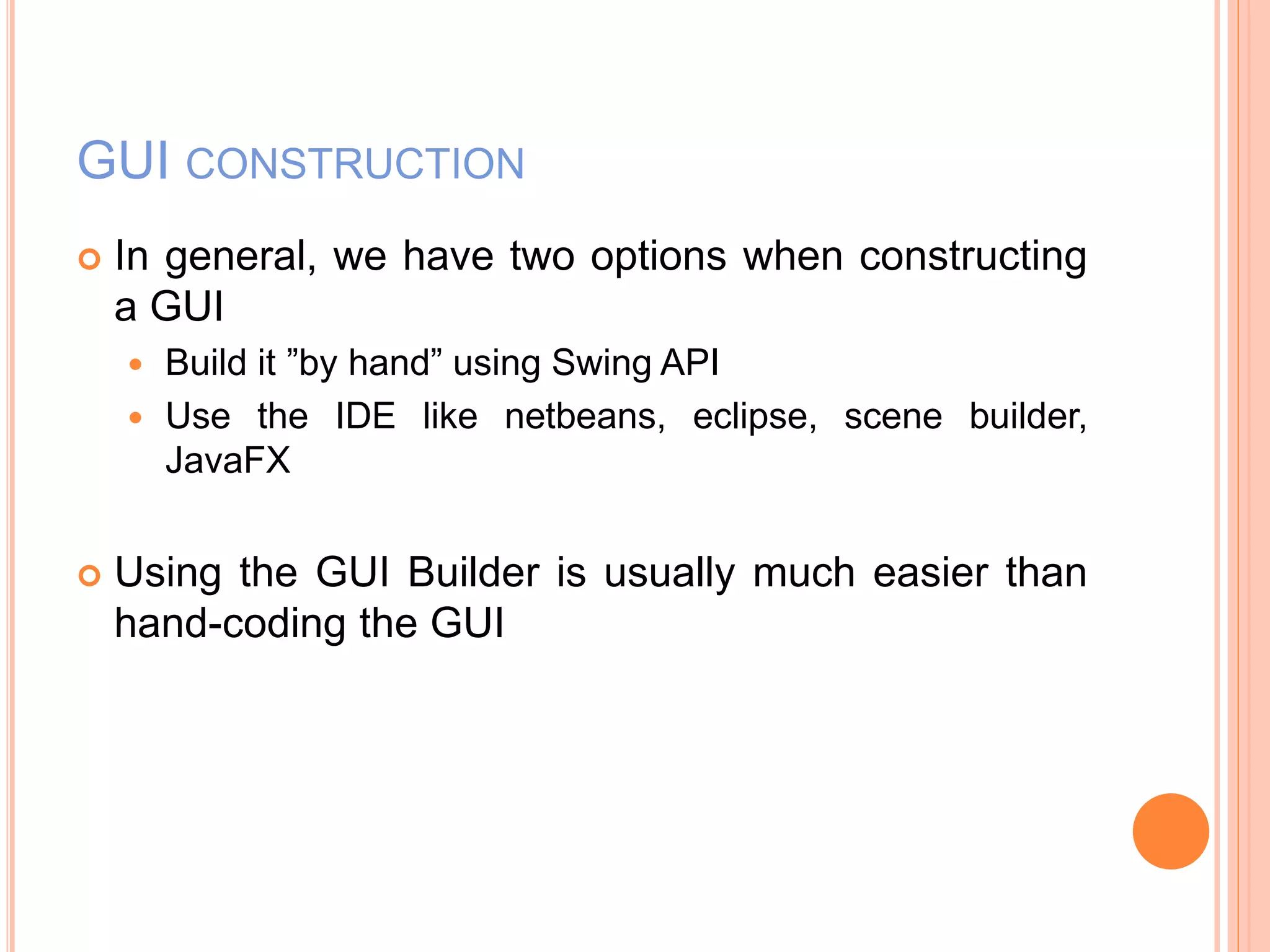 RHS
–
SOC
GUI CONSTRUCTION
 In general, we have two options when constructing
a GUI
 Build it ”by hand” using Swing API
 Use the IDE like netbeans, eclipse, scene builder,
JavaFX
 Using the GUI Builder is usually much easier than
hand-coding the GUI
 
