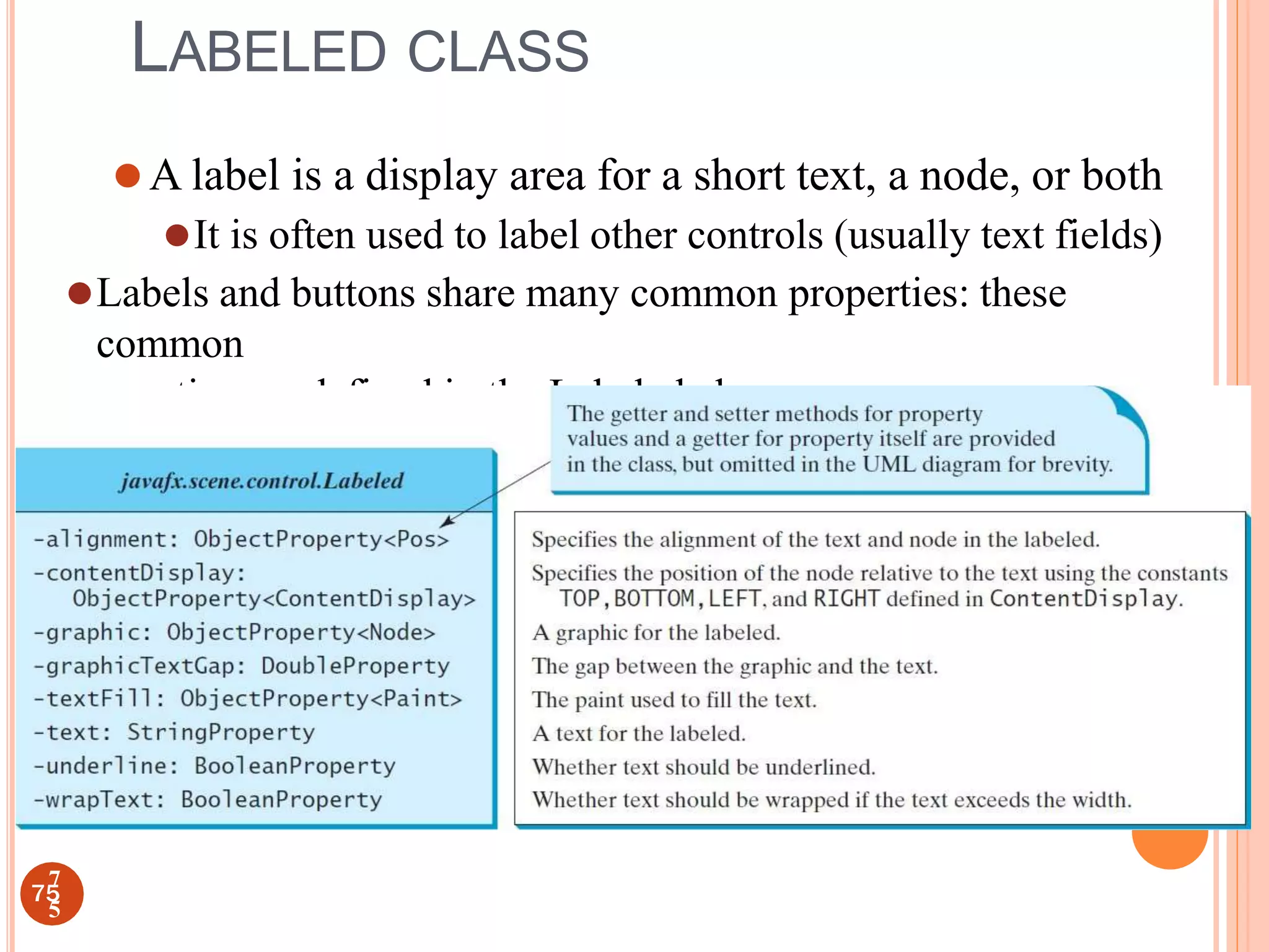 LABELED CLASS
⚫A label is a display area for a short text, a node, or both
⚫It is often used to label other controls (usually text fields)
⚫Labels and buttons share many common properties: these
common
properties are defined in the Labeled class
75
7
5
 