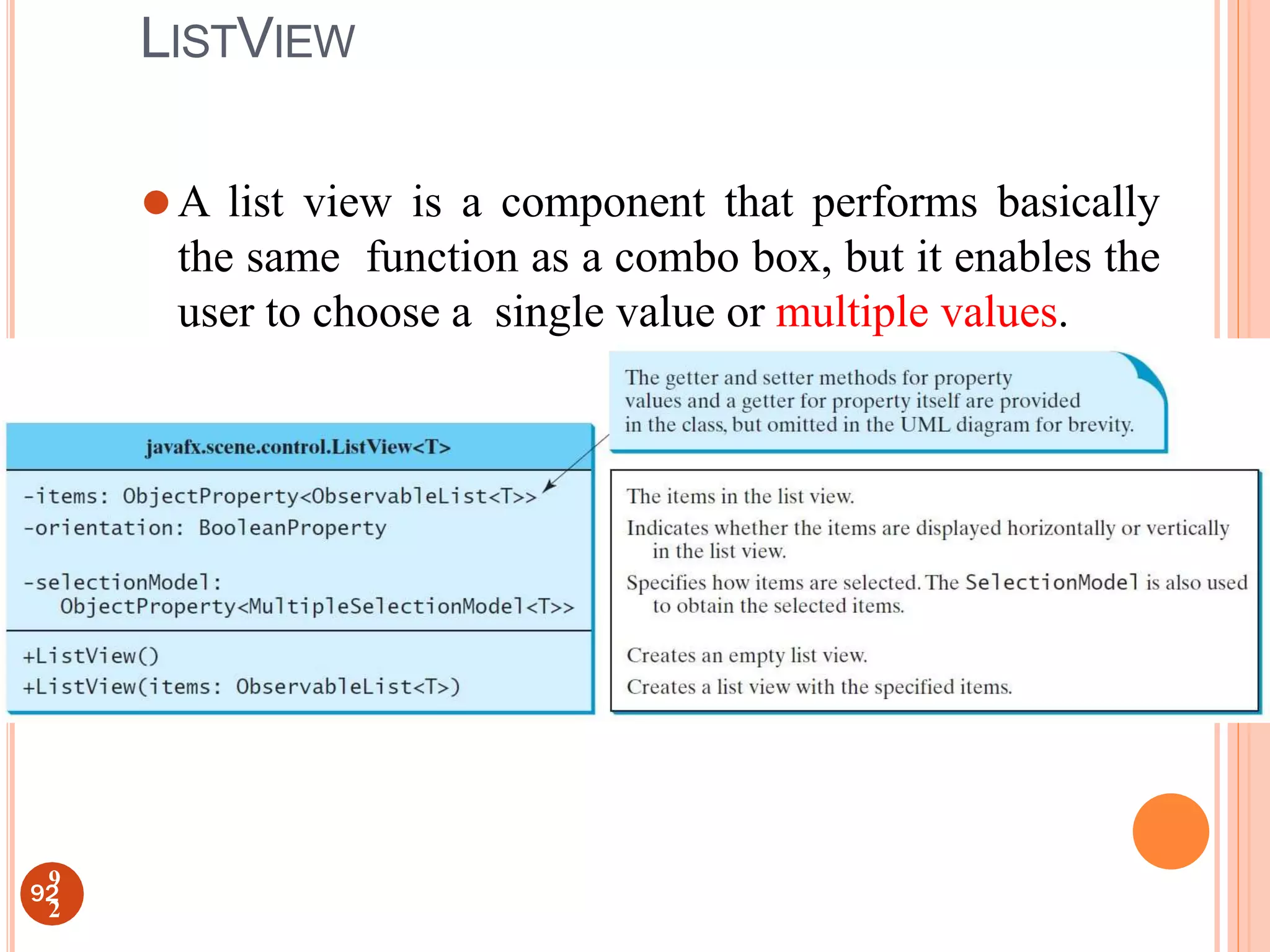 LISTVIEW
⚫A list view is a component that performs basically
the same function as a combo box, but it enables the
user to choose a single value or multiple values.
92
9
2
 