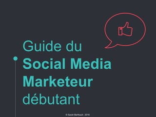 Guide du
Social Media
Marketeur
débutant
© Sarah Berthault - 2016
 