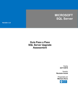 MICROSOFT
SQL Server
Versión 1.0
Guía Paso a Paso
SQL Server Upgrade
Assessment
Fecha
22/11/2018
Versión
Revisión Inicial
Preparado por
Mariano Kovo
 