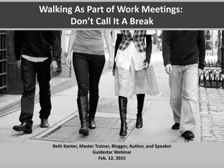 Walking As Part of Work Meetings:
Don’t Call It A Break
Beth Kanter, Master Trainer, Blogger, Author, and Speaker
Guidestar Webinar
Feb. 12, 2015
 