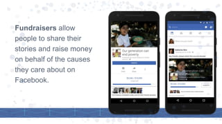 Fundraisers allow
people to share their
stories and raise money
on behalf of the causes
they care about on
Facebook.
 