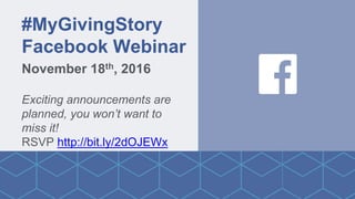 November 18th, 2016
Exciting announcements are
planned, you won’t want to
miss it!
RSVP http://bit.ly/2dOJEWx
#MyGivingStory
Facebook Webinar
 