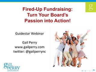 Fired-Up Fundraising:
       Turn Your Board’s
      Passion into Action!

 Guidestar Webinar

      Gail Perry
 www.gailperry.com
twitter: @gailperrync



                             0
 