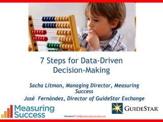 7 Steps for Data-Driven
          Decision-Making
  Sacha Litman, Managing Director, Measuring
                   Success
José Fernández, Director of GuideStar Exchange


               Questions? info@measuring-success.com   #7steps
 