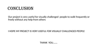 conclusion
Our project is very useful for visually challenged people to walk frequently or
freely without any help from others
I HOPE MY PROJECT IS VERY USEFUL FOR VISUALLY CHALLENGED PEOPLE
THANK YOU…….
 