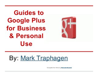 Guides to
Google Plus
for Business
& Personal
Use
By: Mark Traphagen
Compiled for Drive by Michael Bennett
 