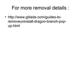 For more removal details :
• http://www.gblade.com/guides-to-
removeuninstall-dragon-branch-pop-
up.html
 