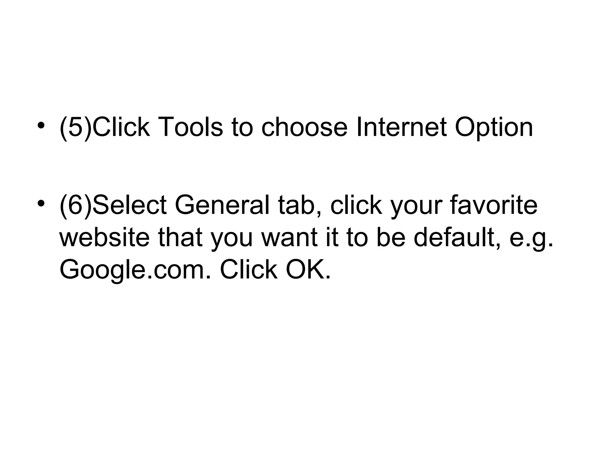 • (5)Click Tools to choose Internet Option
• (6)Select General tab, click your favorite
website that you want it to be default, e.g.
Google.com. Click OK.
 