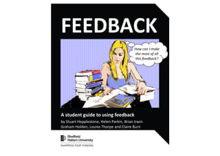How can I make
the most of all
this feedback?
FEEDBACK
A student guide to using feedback
by Stuart Hepplestone, Helen Parkin, Brian Irwin
Graham Holden, Louise Thorpe and Claire Burn
 