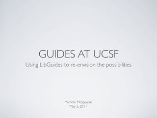 GUIDES AT UCSF
Using LibGuides to re-envision the possibilities




                 Michele Mizejewski
                    May 5, 2011
 