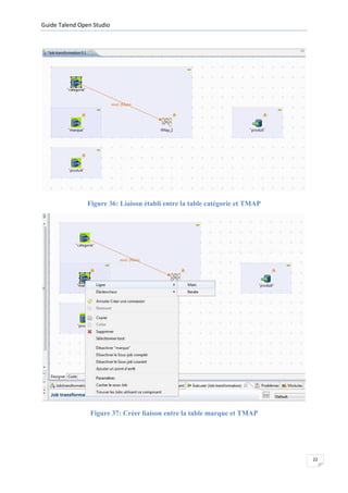 Guide Talend Open Studio




                Figure 36: Liaison établi entre la table catégorie et TMAP




                 Figure 37: Créer liaison entre la table marque et TMAP




                                                                             22
 