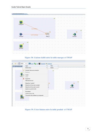 Guide Talend Open Studio




                Figure 38: Liaison établi entre la table marque et TMAP




                Figure 39: Créer liaison entre la table produit et TMAP




                                                                          23
 