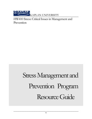 KAPLAN UNIVERSITY 
HW410 Stress: Critical Issues in Management and 
Prevention 
Stress Management and 
Prevention Program 
Resource Guide 
1 
 