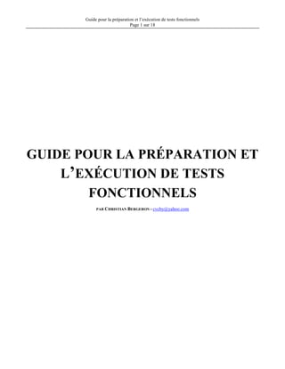 Guide pour la préparation et l’exécution de tests fonctionnels
Page 1 sur 18
GUIDE POUR LA PRÉPARATION ET
L’EXÉCUTION DE TESTS
FONCTIONNELS
PAR CHRISTIAN BERGERON - cvcby@yahoo.com
 