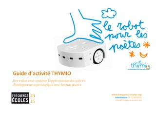 20
15
www.frequence-ecoles.org
Informations 04 72 98 38 32
infos@frequence-ecoles.org
Une valise pour soutenir l’apprentissage du code et
développer un esprit logique avec les plus jeunes.
Guide d’activité THYMIO
 