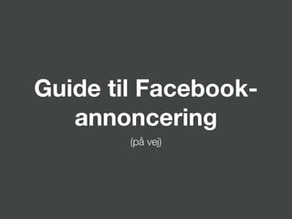 Guide til at lave
annoncer på Facebook
Begynder-guide til de tre vigtigste annoncer-typer
 