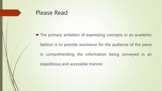 Please Read
 The primary ambition of expressing concepts in an academic
fashion is to provide assistance for the audience of the piece
in comprehending the information being conveyed in an
expeditious and accessible manner.
 