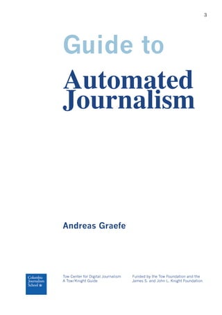 3
Guide to
Automated
Journalism
Andreas Graefe
Tow Center for Digital Journalism Funded by the Tow Foundation and the
A Tow/Knight Guide James S. and John L. Knight Foundation
 