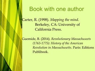 Book with one author
Carter, R. (1998). Mapping the mind.
Berkeley, CA: University of
California Press.
Guemide, B. (2014). Revolutionary Massachuseets
(1763-1775): History of the American
Revolution in Massachusetts. Paris: Editions
Publibook.
 