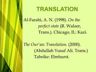 TRANSLATION
Al-Farabi, A. N. (1998). On the
perfect state (R. Walzer,
Trans.). Chicago, IL: Kazi.
The Our'an: Translation. (2000).
(Abdullah Yusuf Ali. Trans.)
Tahrike: Elmhurst.
 