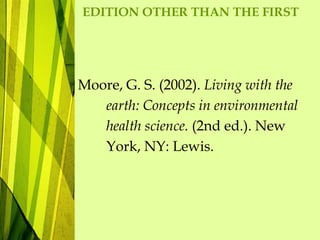 EDITION OTHER THAN THE FIRST
Moore, G. S. (2002). Living with the
earth: Concepts in environmental
health science. (2nd ed.). New
York, NY: Lewis.
 