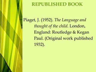 REPUBLISHED BOOK
Piaget, J. (1952). The Language and
thought of the child. London,
England: Routledge & Kegan
Paul. (Original work published
1932).
 