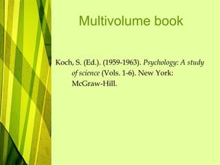 Multivolume book
Koch, S. (Ed.). (1959-1963). Psychology: A study
of science (Vols. 1-6). New York:
McGraw-Hill.
 