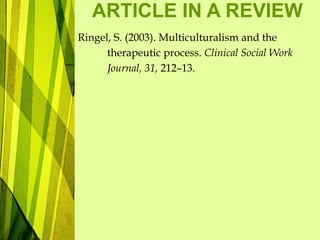 ARTICLE IN A REVIEW
Ringel, S. (2003). Multiculturalism and the
therapeutic process. Clinical Social Work
Journal, 31, 212–13.
 