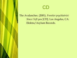 CD
The Avalanches. (2001). Frontier psychiatrist:
Since I left you [CD]. Los Angeles, CA:
Elektra/Asylum Records.
 