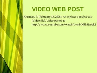 VIDEO WEB POST
Klusman, P. (February 13, 2008). An engineer’s guide to cats
[Video file]. Video posted to
http://www.youtube.com/watch?v=mHXBL6bzAR4
 