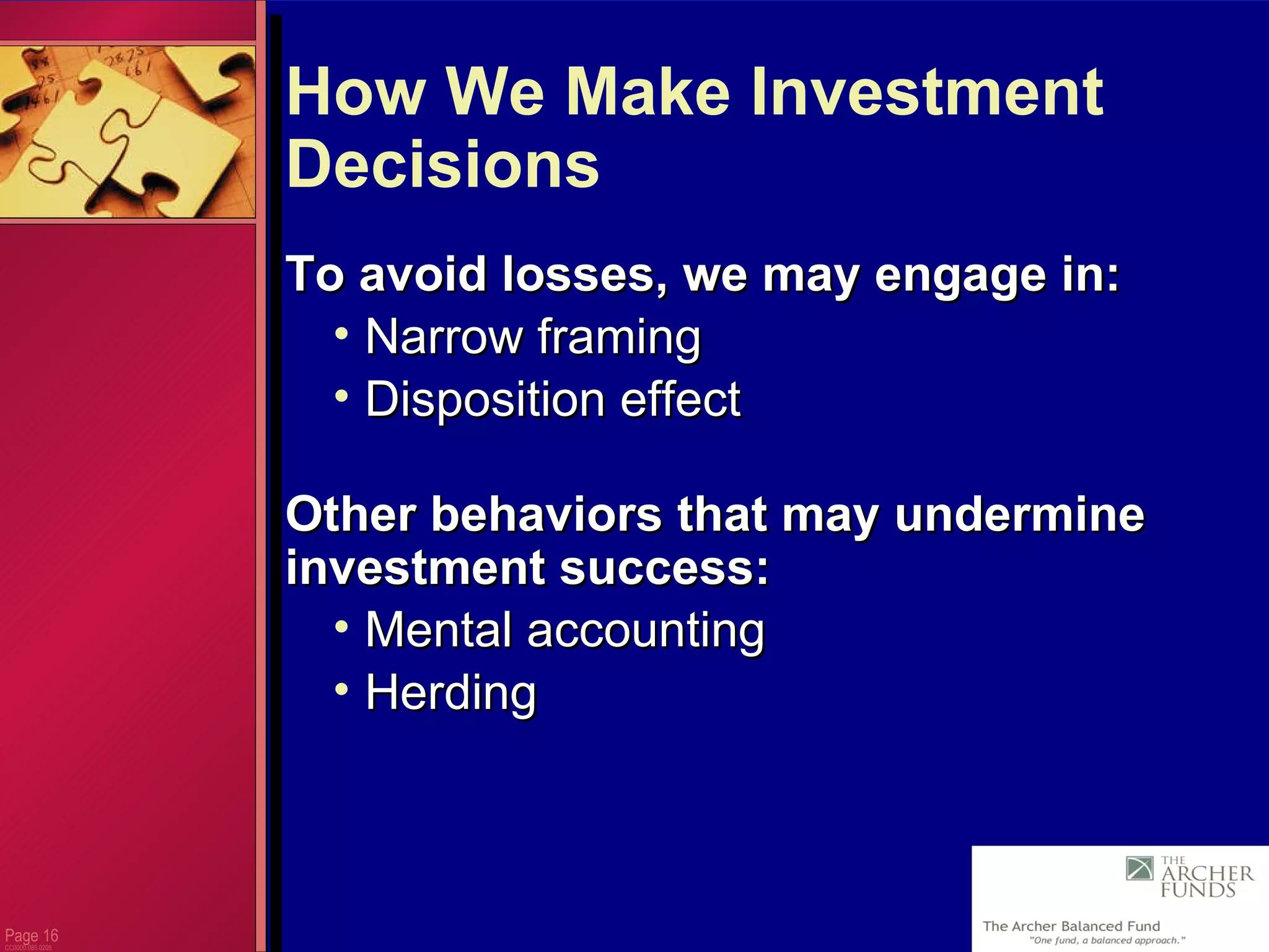 Page  CC0000.085.0205 How We Make Investment Decisions To avoid losses, we may engage in: Narrow framing Disposition effect Other behaviors that may undermine investment success:  Mental accounting Herding 