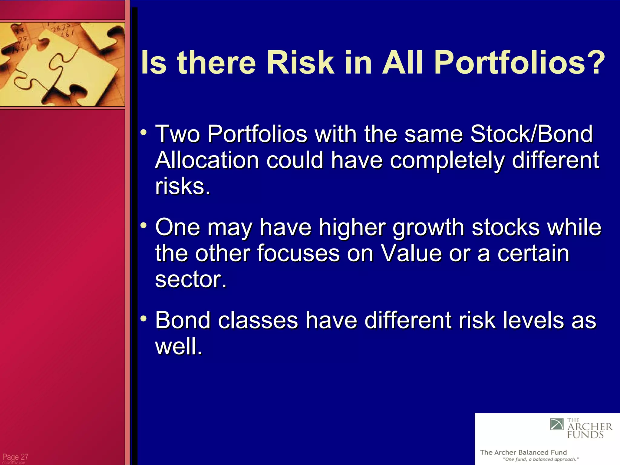 Page  CC0000.085.0205 Is there Risk in All Portfolios? Two Portfolios with the same Stock/Bond Allocation could have completely different risks. One may have higher growth stocks while the other focuses on Value or a certain sector. Bond classes have different risk levels as well. 