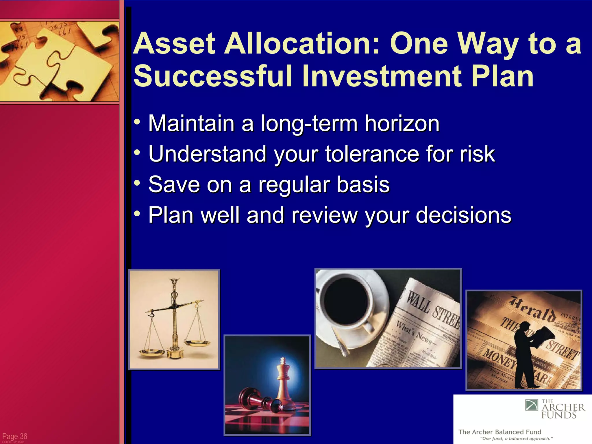 Page  CC0000.085.0205 Asset Allocation: One Way to a Successful Investment Plan Maintain a long-term horizon Understand your tolerance for risk Save on a regular basis Plan well and review your decisions 
