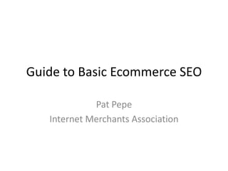 Guide to Basic Ecommerce SEO
Pat Pepe
Internet Merchants Association
 