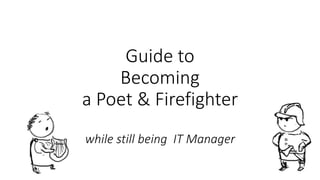 Guide to
Becoming
a Poet & Firefighter
while still being IT Manager
 