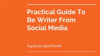 Practical Guide To
Be Writer From
Social Media
A guide by Iqbal Hariadi
 