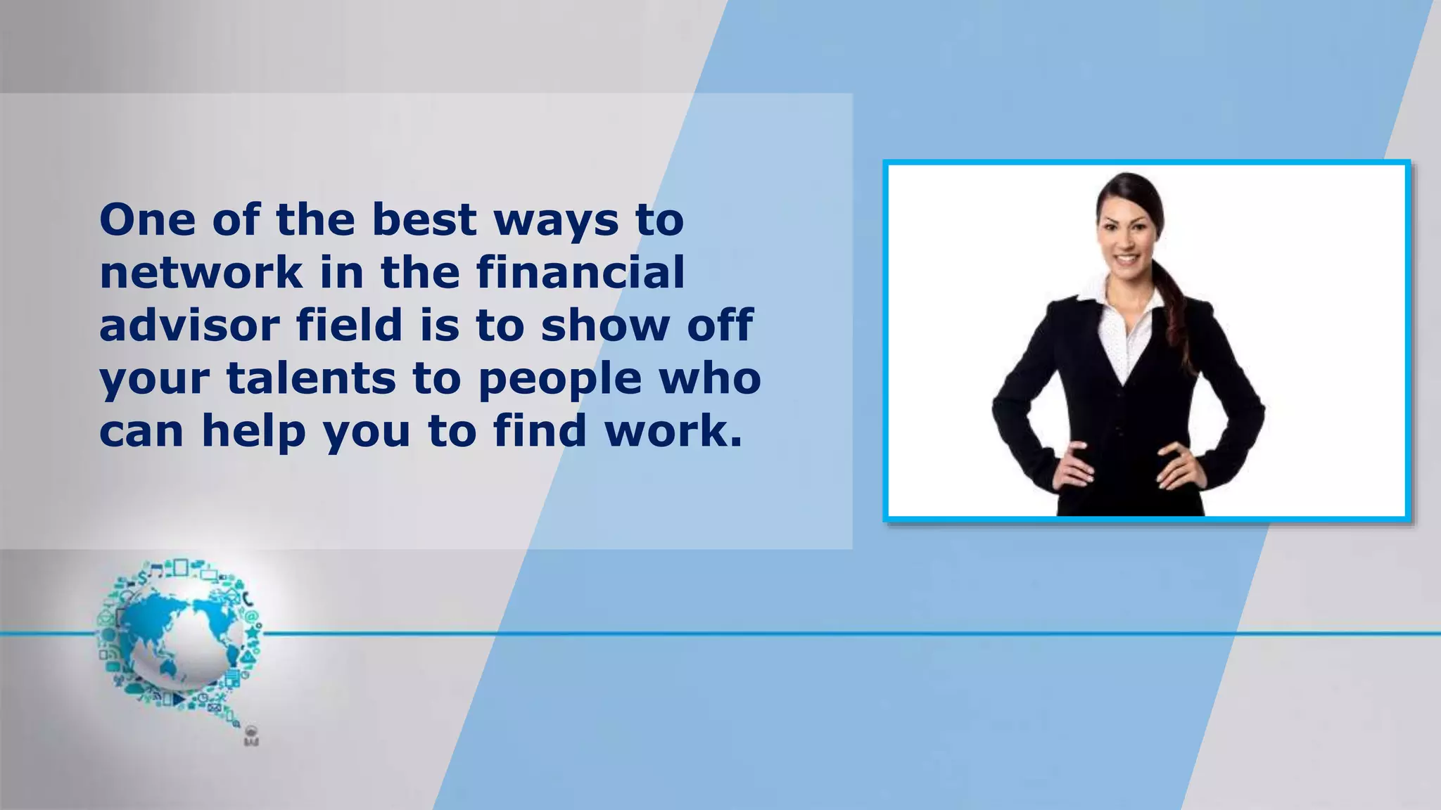 One of the best ways to
network in the financial
advisor field is to show off
your talents to people who
can help you to find work.
 