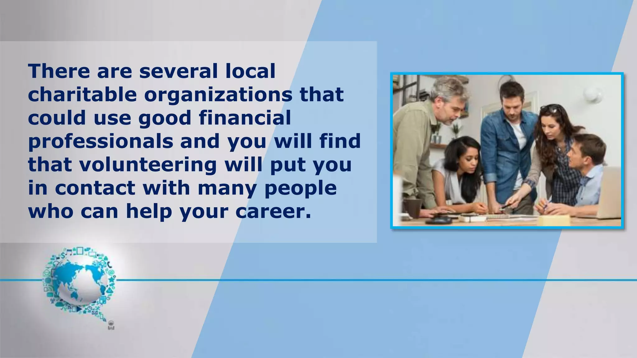 There are several local
charitable organizations that
could use good financial
professionals and you will find
that volunteering will put you
in contact with many people
who can help your career.
 